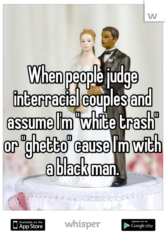 When people judge interracial couples and assume I'm "white trash" or "ghetto" cause I'm with a black man.
