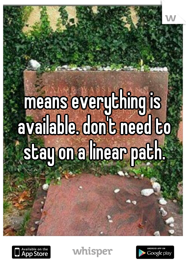 means everything is available. don't need to stay on a linear path.