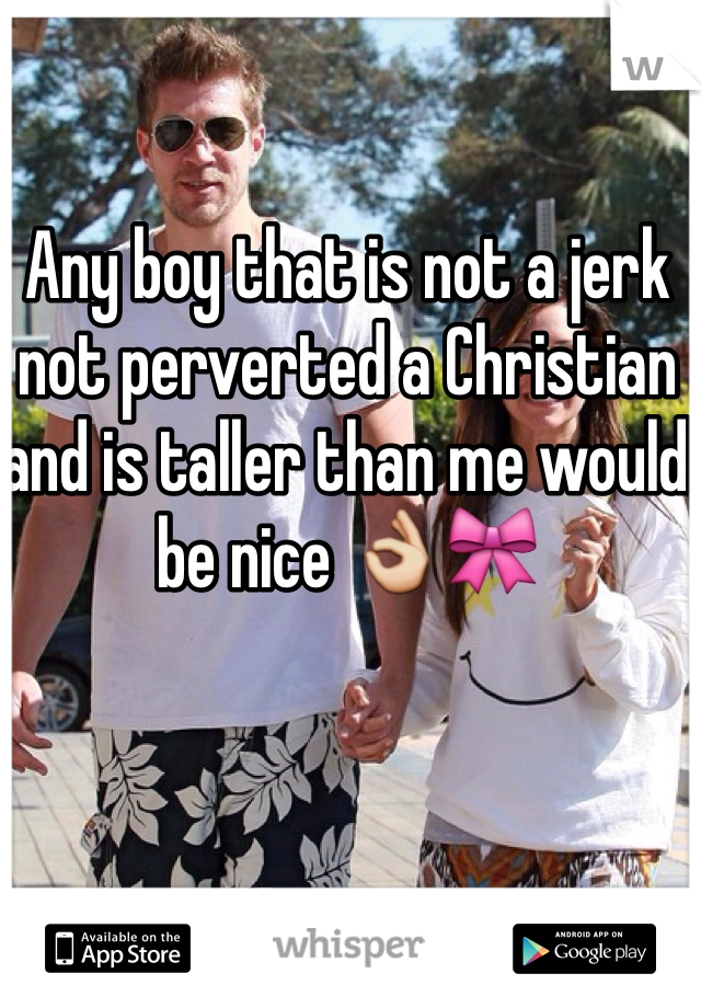 Any boy that is not a jerk not perverted a Christian and is taller than me would be nice 👌🎀