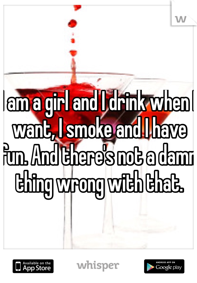 I am a girl and I drink when I want, I smoke and I have fun. And there's not a damn thing wrong with that. 