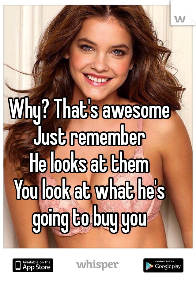 Why? That's awesome
Just remember 
He looks at them
You look at what he's going to buy you 