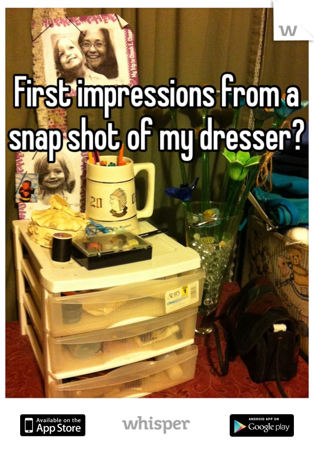 First impressions from a snap shot of my dresser?