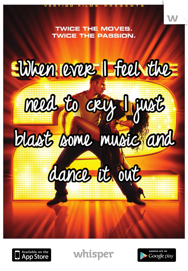 When ever I feel the need to cry I just blast some music and dance it out