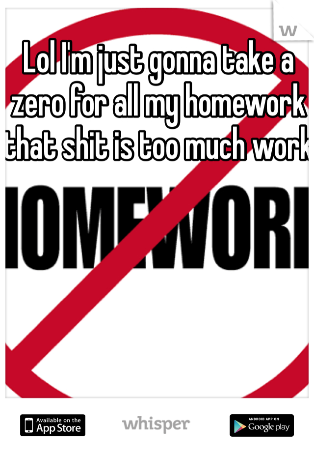 Lol I'm just gonna take a zero for all my homework that shit is too much work 

