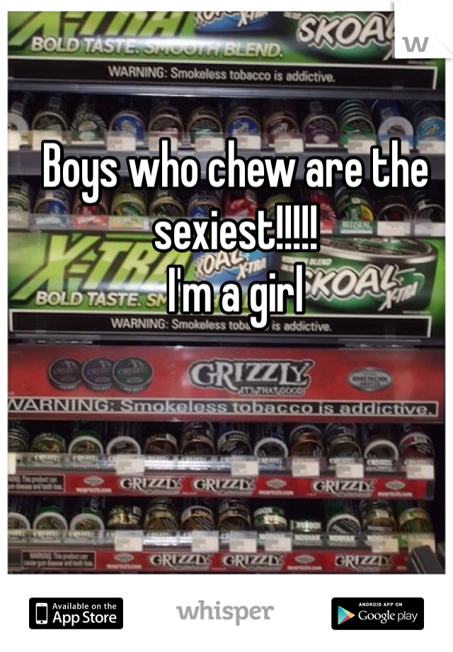 Boys who chew are the sexiest!!!!!
I'm a girl