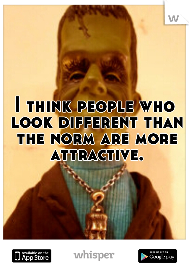 I think people who look different than the norm are more attractive.