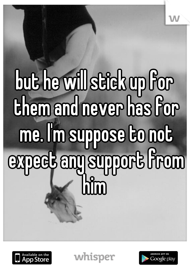 but he will stick up for them and never has for me. I'm suppose to not expect any support from him 