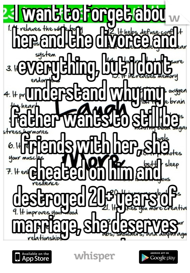 I want to forget about her and the divorce and everything, but i don't understand why my father wants to still be friends with her, she cheated on him and destroyed 20+ years of marriage, she deserves no sympathy 