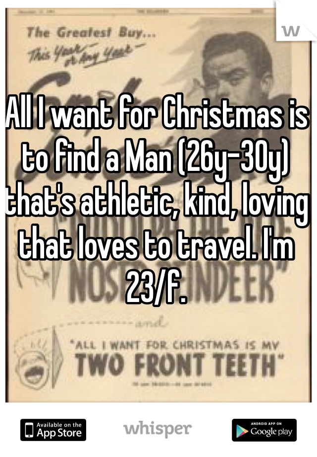 All I want for Christmas is to find a Man (26y-30y) that's athletic, kind, loving that loves to travel. I'm 23/f. 