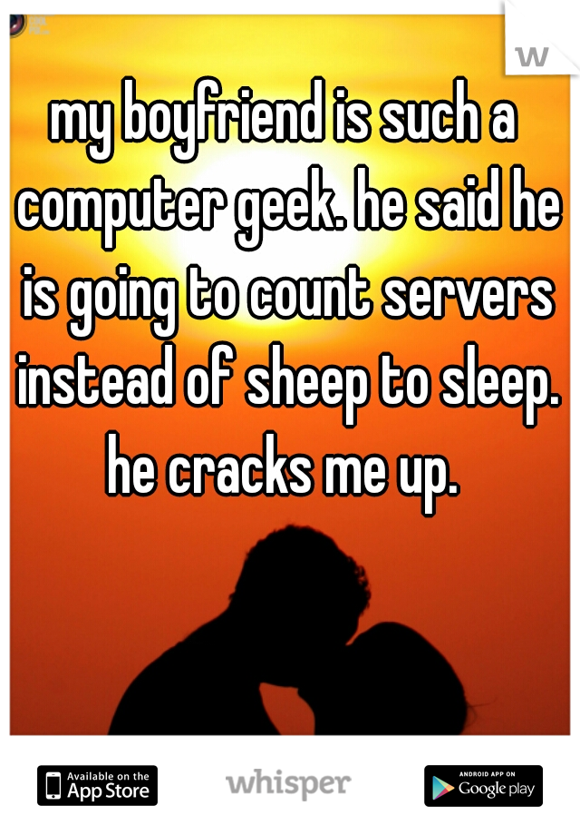 my boyfriend is such a computer geek. he said he is going to count servers instead of sheep to sleep. he cracks me up. 