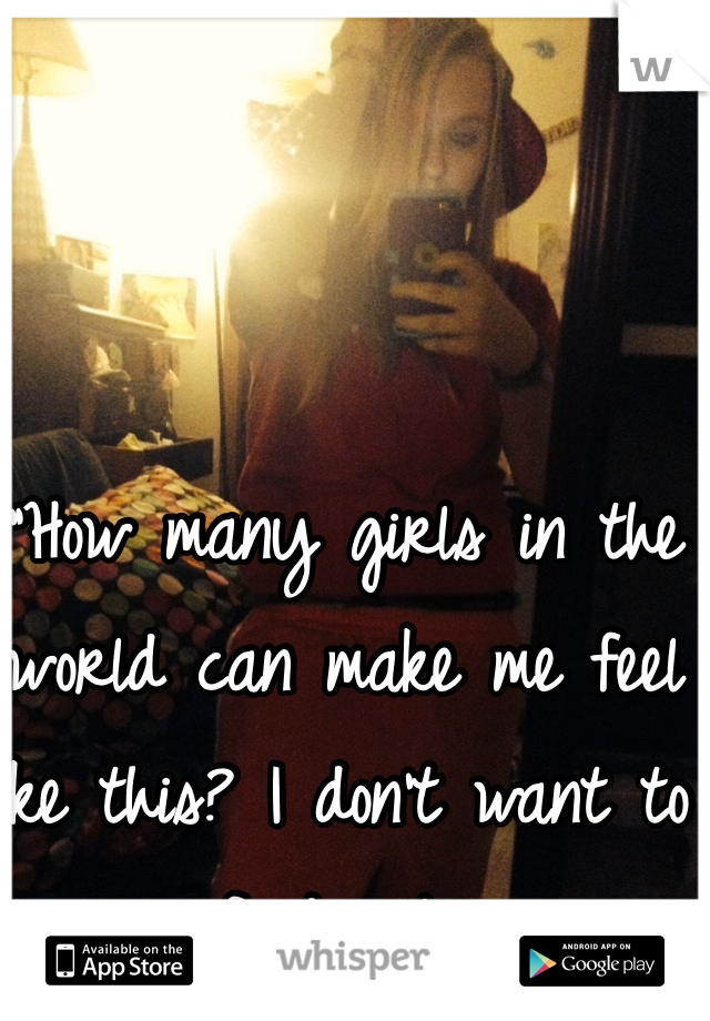 "How many girls in the world can make me feel like this? I don't want to find out." 