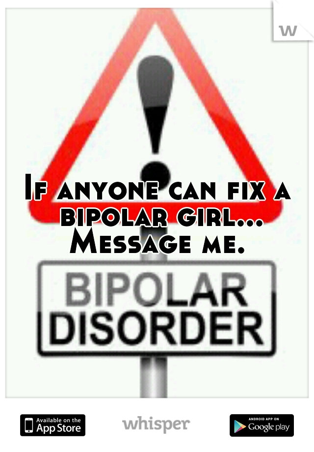 If anyone can fix a bipolar girl... Message me. 