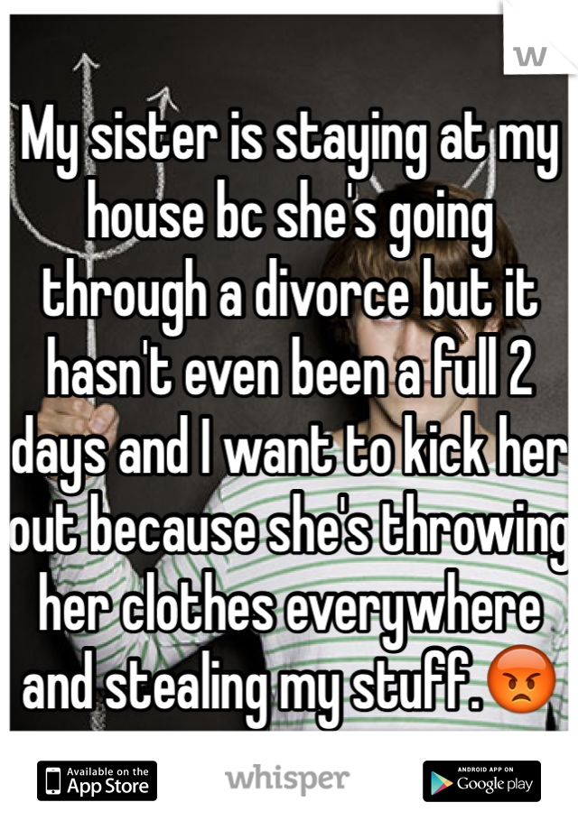 My sister is staying at my house bc she's going through a divorce but it hasn't even been a full 2 days and I want to kick her out because she's throwing her clothes everywhere and stealing my stuff.😡