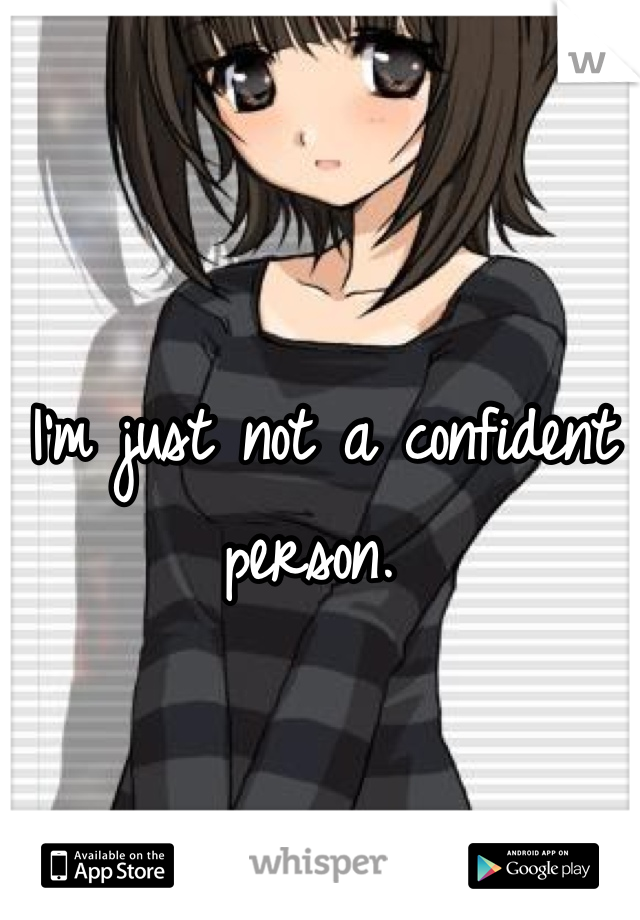 I'm just not a confident person. 