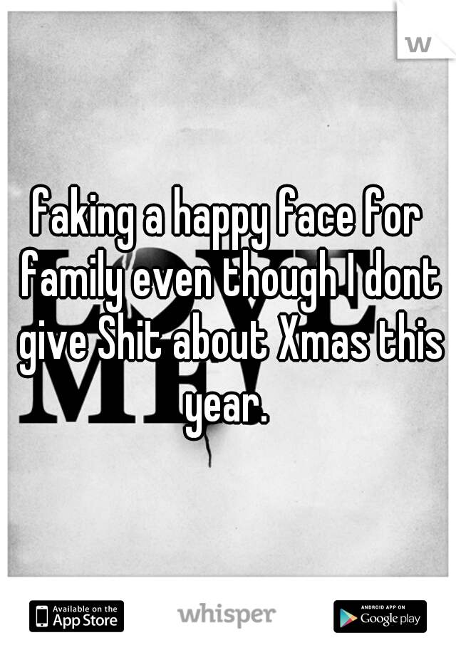 faking a happy face for family even though I dont give Shit about Xmas this year. 
