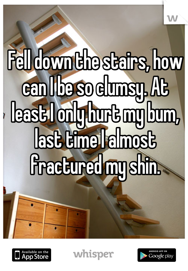 Fell down the stairs, how can I be so clumsy. At least I only hurt my bum, last time I almost fractured my shin.