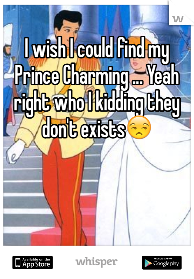 I wish I could find my Prince Charming ... Yeah right who I kidding they don't exists😒