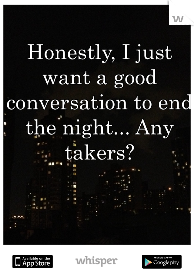 Honestly, I just want a good conversation to end the night... Any takers? 