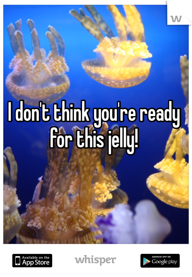I don't think you're ready for this jelly!