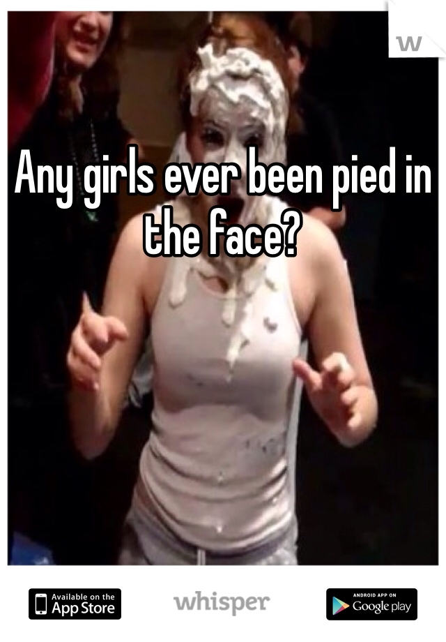 Any girls ever been pied in the face?