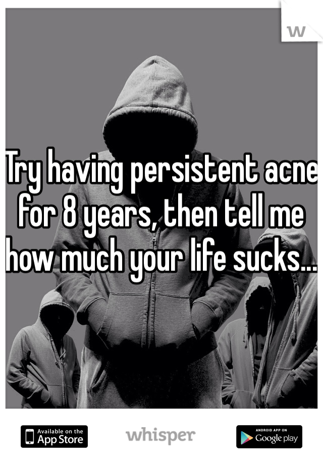 Try having persistent acne for 8 years, then tell me how much your life sucks...