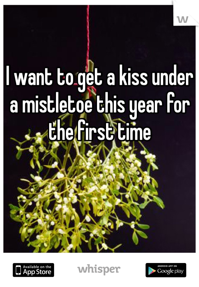 I want to get a kiss under a mistletoe this year for the first time   