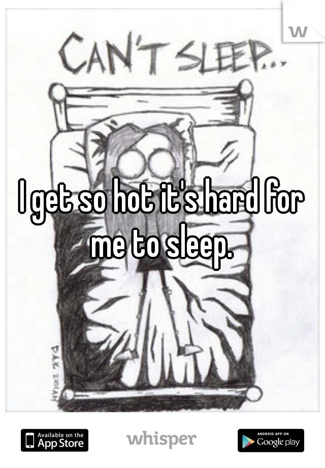 I get so hot it's hard for me to sleep. 