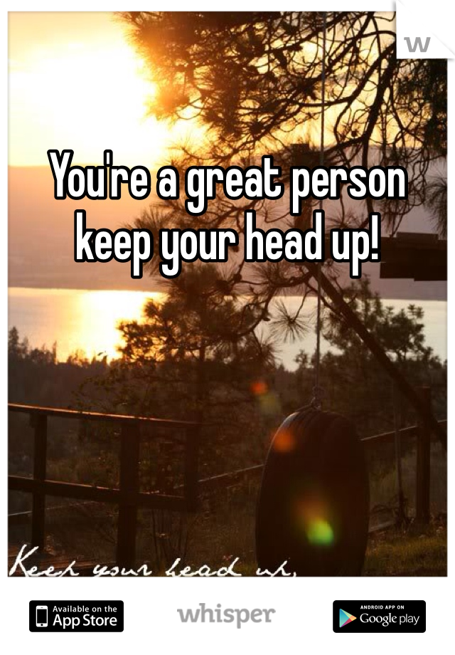 You're a great person keep your head up!