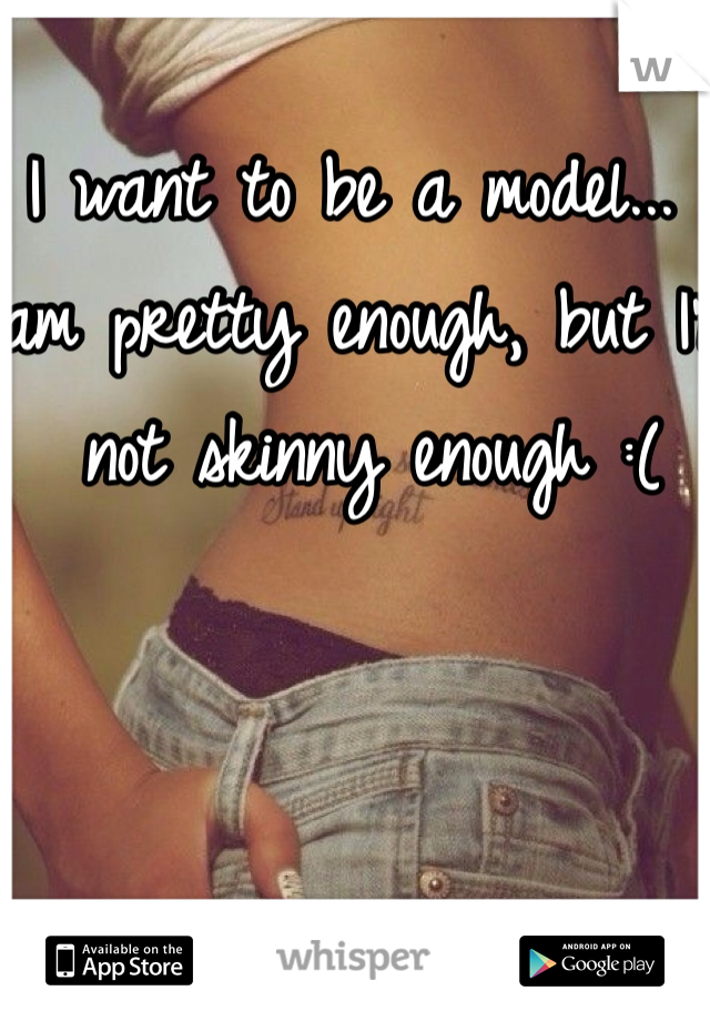 I want to be a model... I am pretty enough, but I'm not skinny enough :(