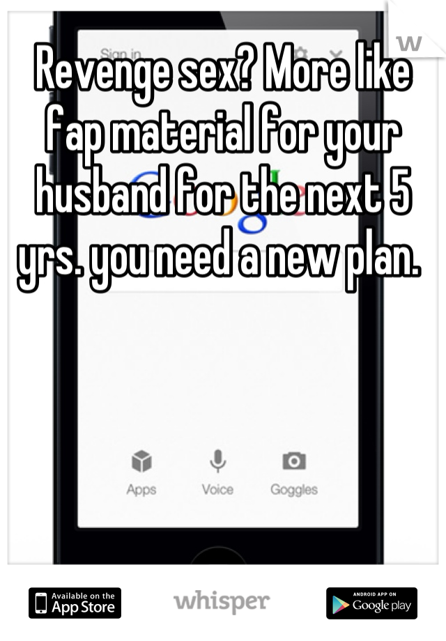 Revenge sex? More like fap material for your husband for the next 5 yrs. you need a new plan. 