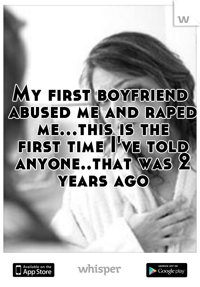 My first boyfriend abused me and raped me...this is the first time I've told anyone..that was 2 years ago