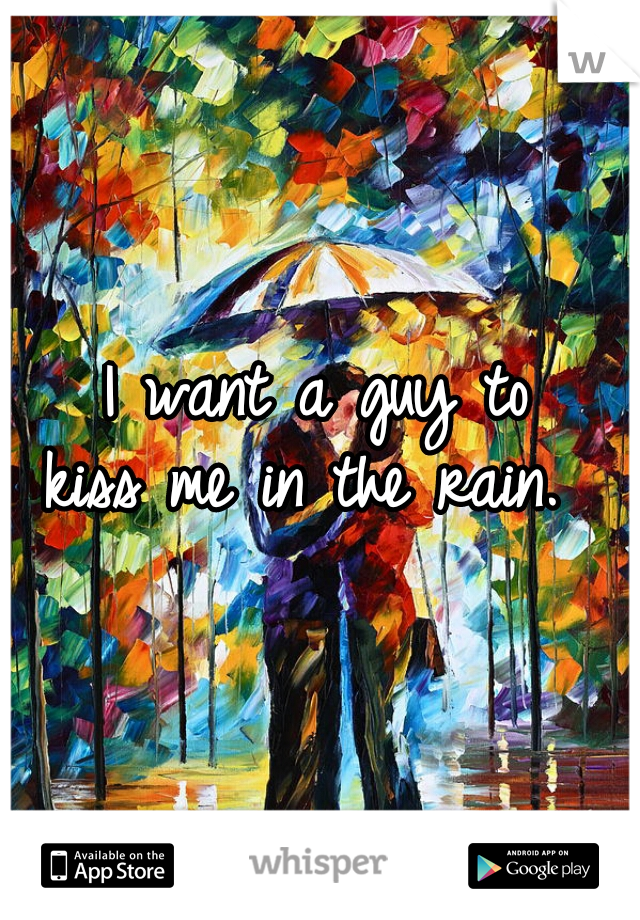 I want a guy to
 kiss me in the rain.  