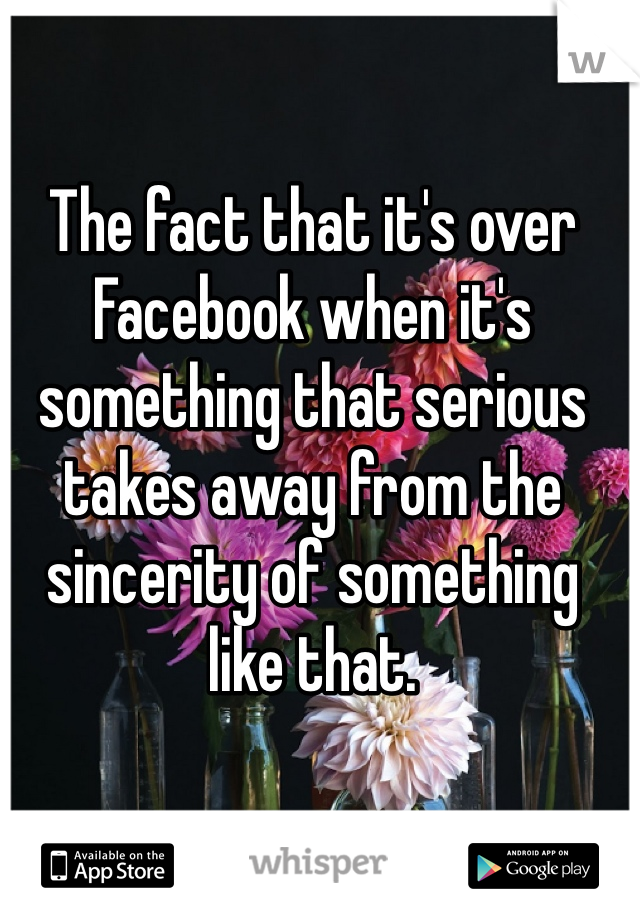 The fact that it's over Facebook when it's something that serious takes away from the sincerity of something like that.