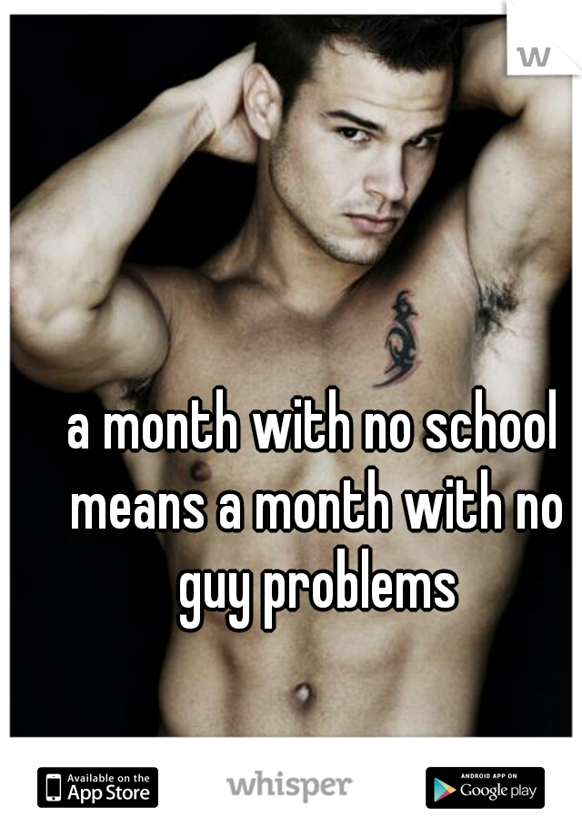 a month with no school means a month with no guy problems