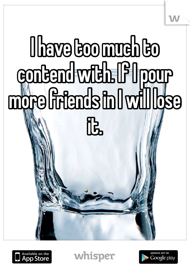 I have too much to contend with. If I pour more friends in I will lose it.