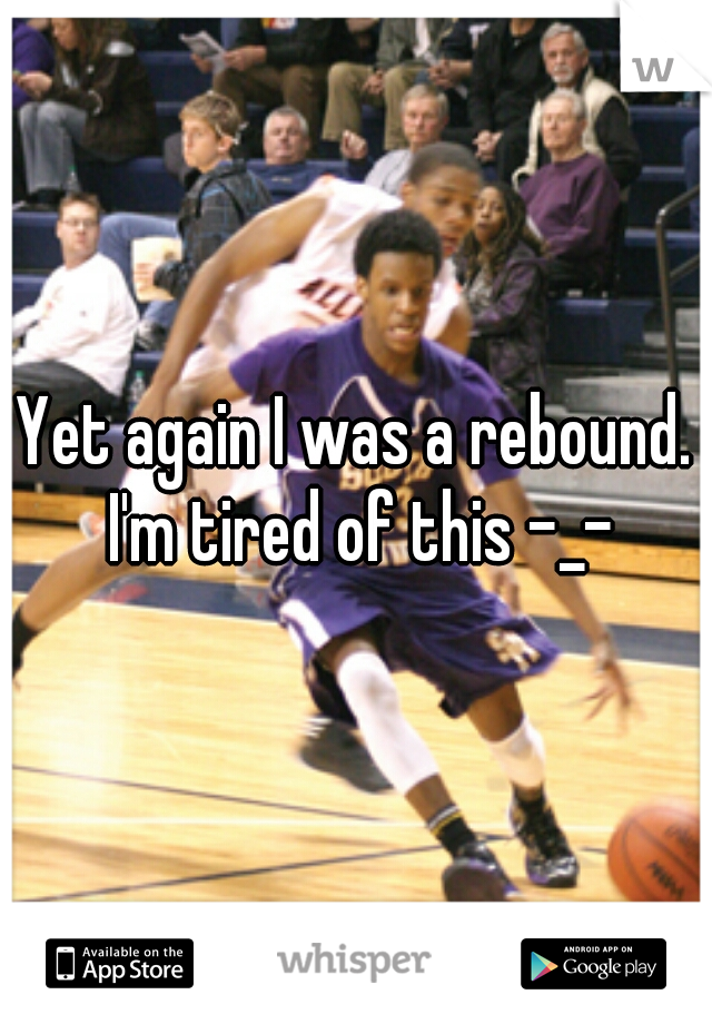 Yet again I was a rebound. I'm tired of this -_-