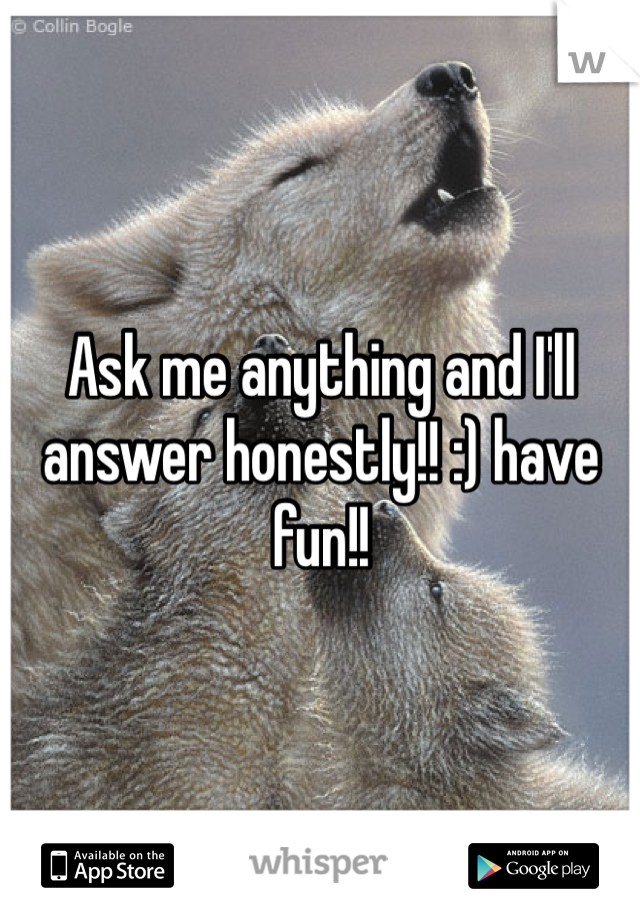 Ask me anything and I'll answer honestly!! :) have fun!!