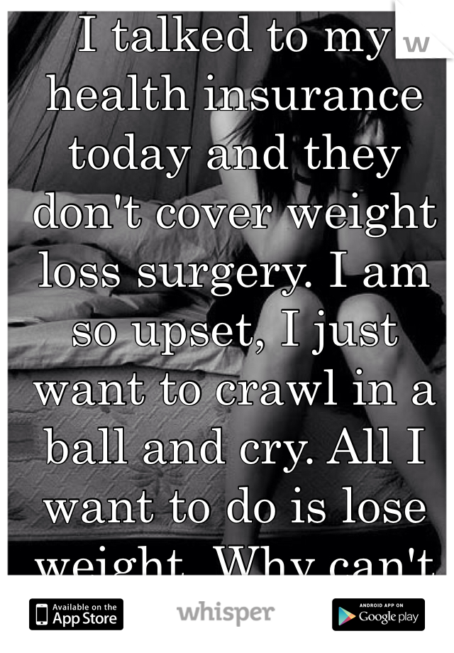 I talked to my health insurance today and they don't cover weight loss surgery. I am so upset, I just want to crawl in a ball and cry. All I want to do is lose weight. Why can't diet and exercise work for me? 