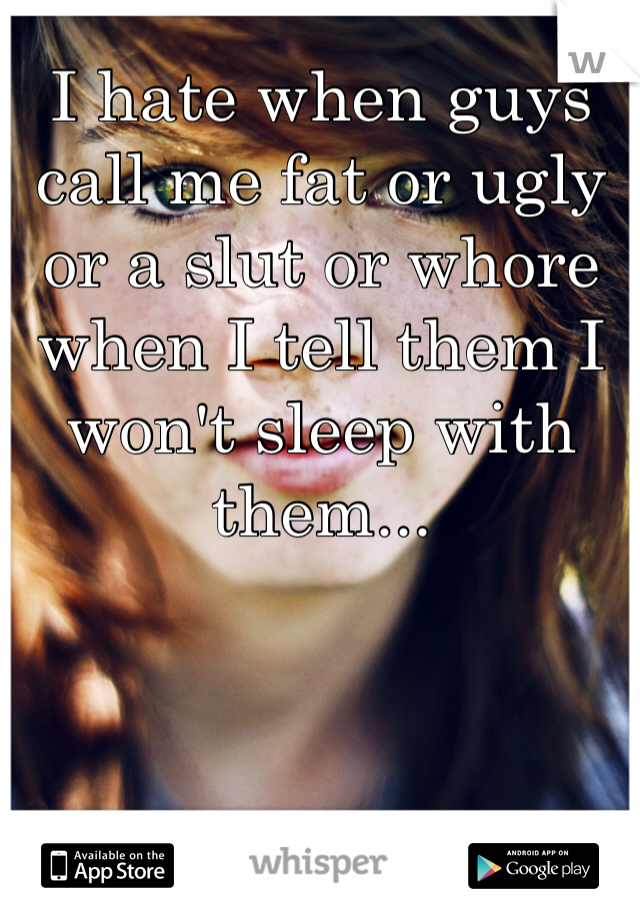 I hate when guys call me fat or ugly or a slut or whore when I tell them I won't sleep with them...