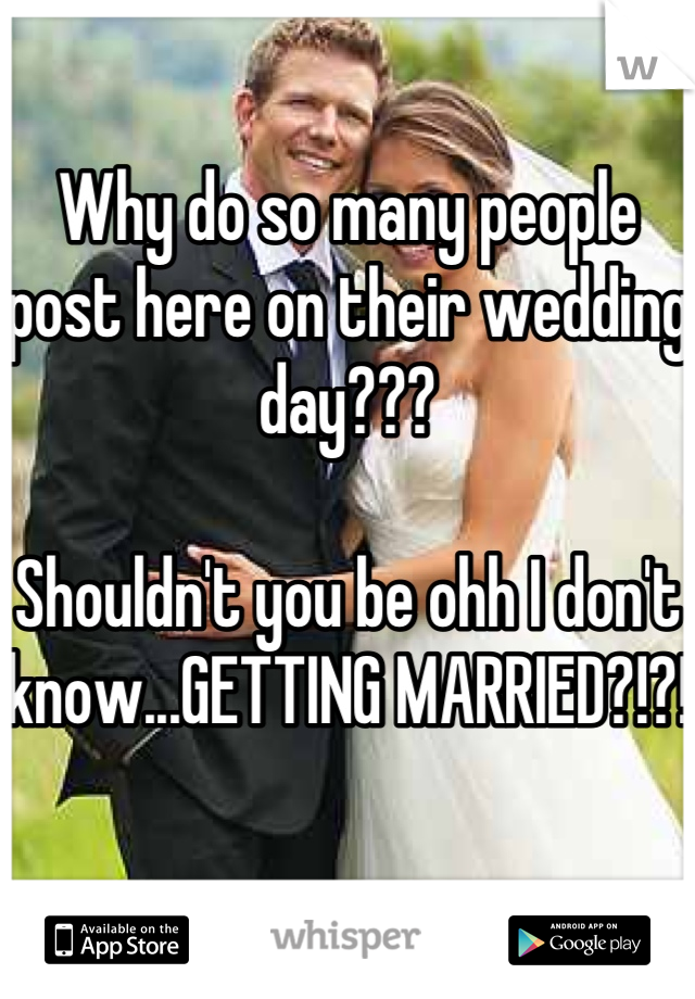 Why do so many people post here on their wedding day???

Shouldn't you be ohh I don't know...GETTING MARRIED?!?!