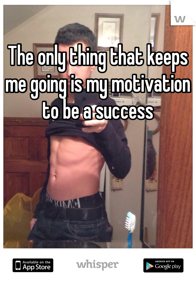 The only thing that keeps me going is my motivation to be a success