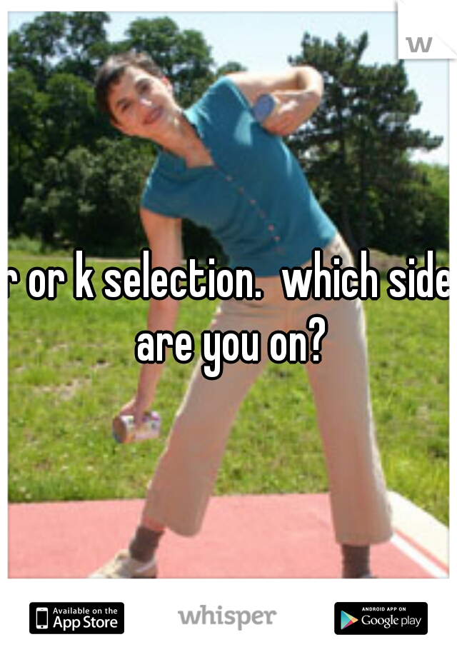 r or k selection.  which side are you on?