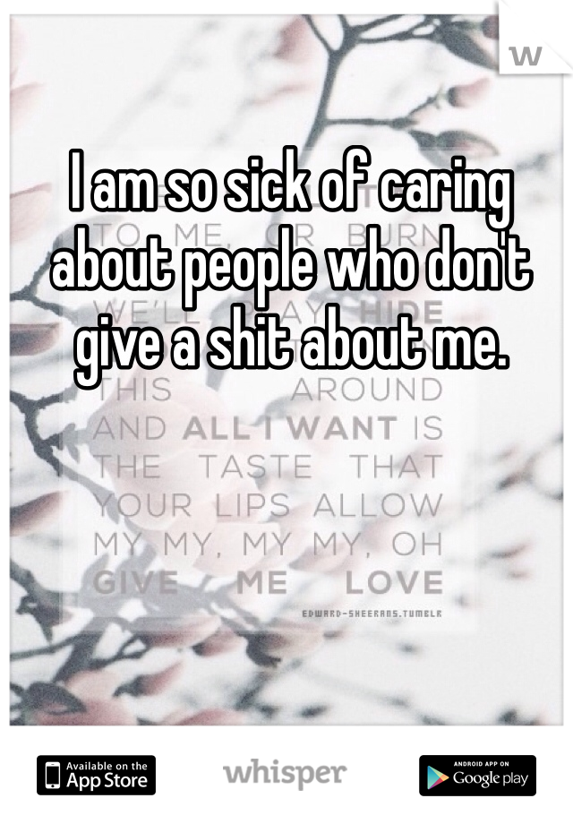 I am so sick of caring about people who don't give a shit about me.