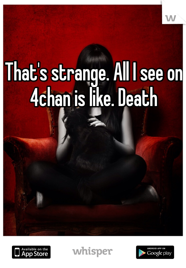 That's strange. All I see on 4chan is like. Death