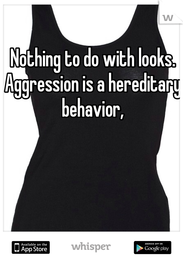 Nothing to do with looks. Aggression is a hereditary behavior,