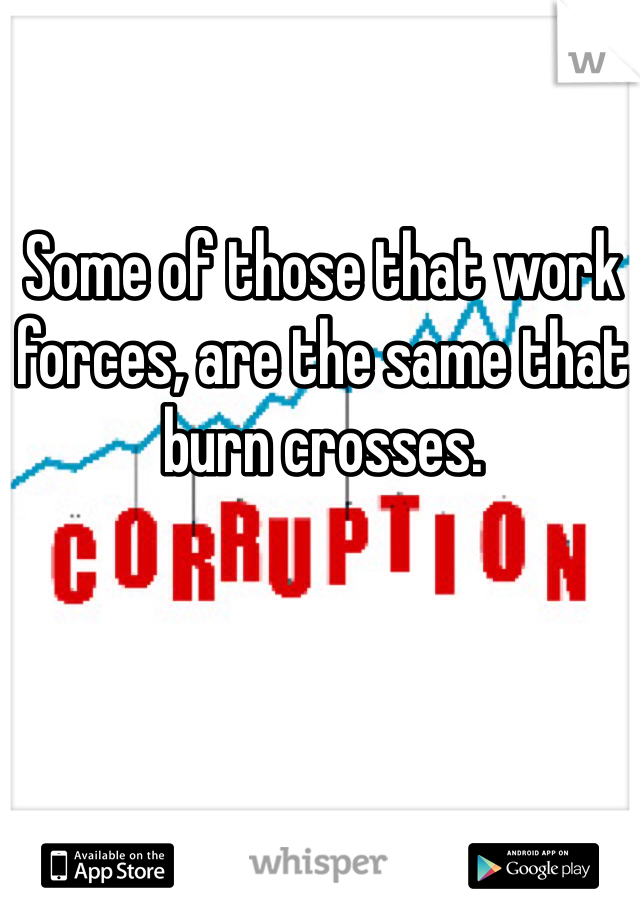Some of those that work forces, are the same that burn crosses. 