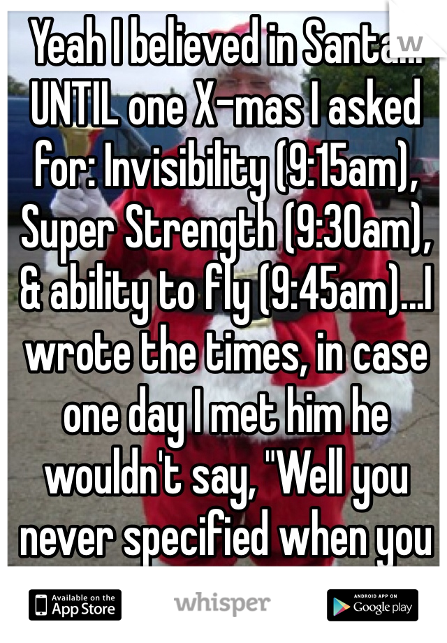 Yeah I believed in Santa... UNTIL one X-mas I asked for: Invisibility (9:15am), Super Strength (9:30am), & ability to fly (9:45am)...I wrote the times, in case one day I met him he wouldn't say, "Well you never specified when you wanted them." -___-