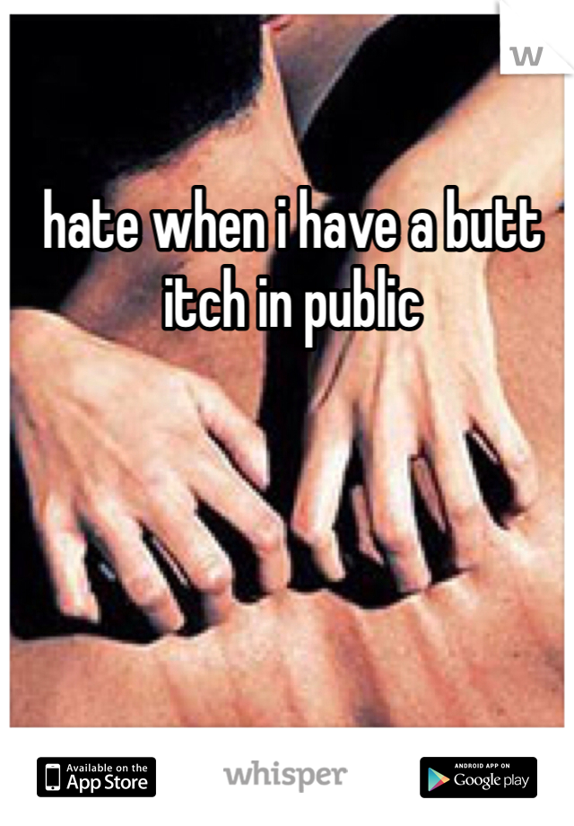 hate when i have a butt itch in public 