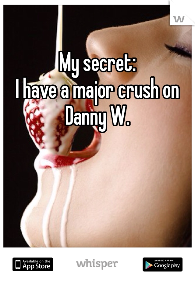 My secret:
I have a major crush on Danny W.