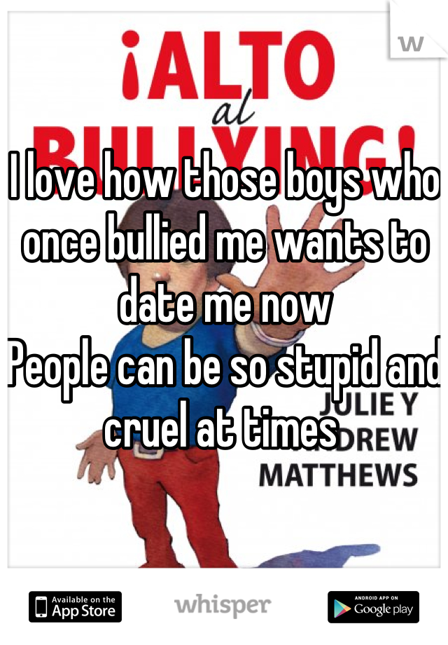 I love how those boys who once bullied me wants to date me now 
People can be so stupid and cruel at times 
